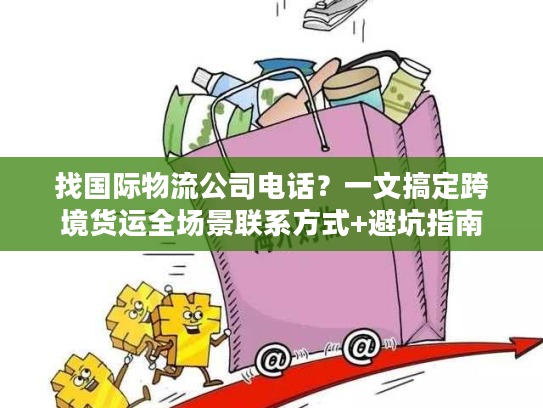 找国际物流公司电话？一文搞定跨境货运全场景联系方式+避坑指南