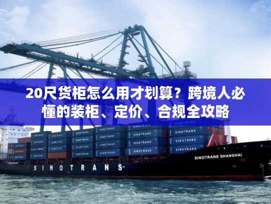20尺货柜怎么用才划算?跨境人必懂的装柜、定价、合规全攻略 20尺货柜怎么用才划算?跨境人必懂的装柜、定价、合规全攻略