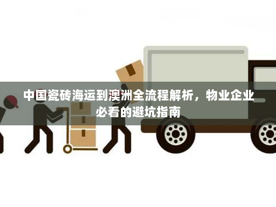 中国瓷砖海运到澳洲全流程解析,物业企业必看的避坑指南 中国瓷砖海运到澳洲全流程解析,物业企业必看的避坑指南