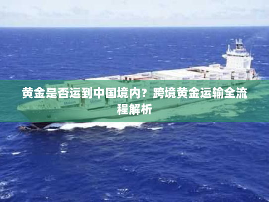 黄金是否运到中国境内?跨境黄金运输全流程解析 黄金是否运到中国境内?跨境黄金运输全流程解析