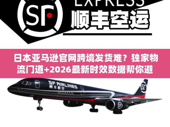 日本亚马逊官网跨境发货难？独家物流门道+2026最新时效数据帮你避坑