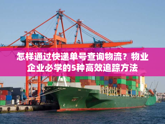 怎样通过快递单号查询物流？物业企业必学的5种高效追踪方法