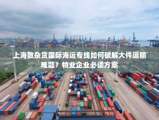 上海散杂货国际海运专线如何破解大件运输难题?物业企业必读方案 上海散杂货国际海运专线如何破解大件运输难题?物业企业必读方案