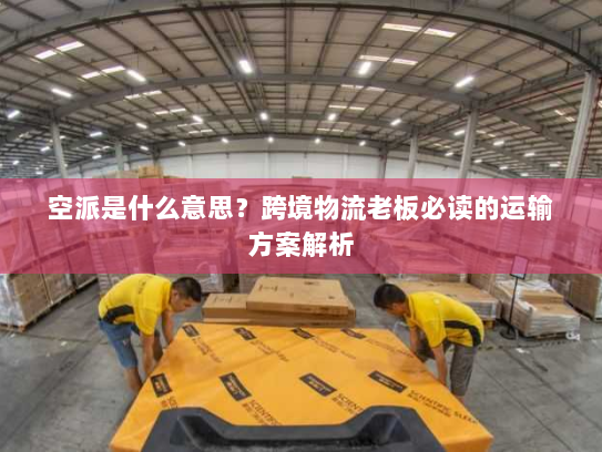 空派是什么意思？跨境物流老板必读的运输方案解析