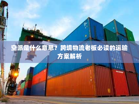 空派是什么意思？跨境物流老板必读的运输方案解析