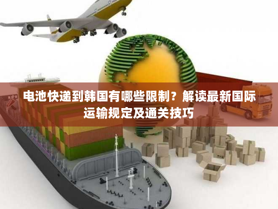 电池快递到韩国有哪些限制?解读最新国际运输规定及通关技巧 电池快递到韩国有哪些限制?解读最新国际运输规定及通关技巧