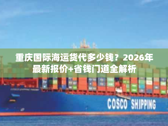 重庆国际海运货代多少钱？2026年最新报价+省钱门道全解析