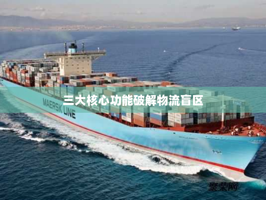 三大核心功能破解物流盲区 三大核心功能破解物流盲区