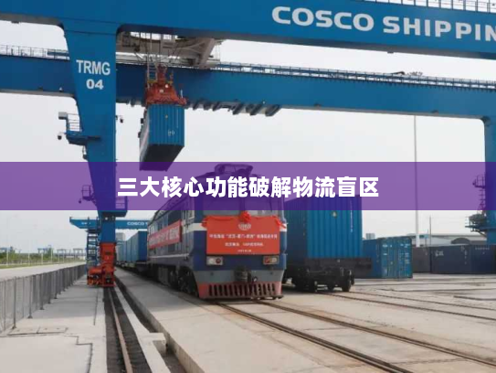 三大核心功能破解物流盲区 三大核心功能破解物流盲区