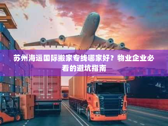 苏州海运国际搬家专线哪家好?物业企业必看的避坑指南 苏州海运国际搬家专线哪家好?物业企业必看的避坑指南