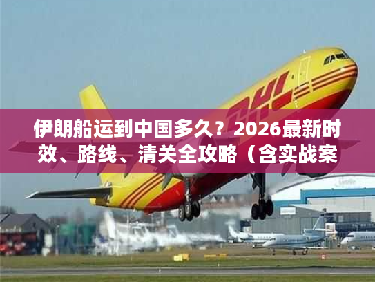 伊朗船运到中国多久？2026最新时效、路线、清关全攻略（含实战案例）