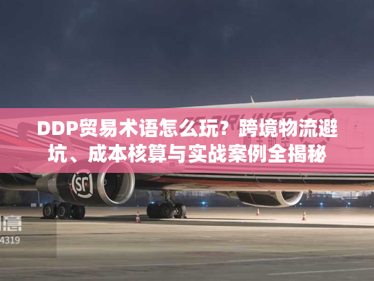 DDP贸易术语怎么玩？跨境物流避坑、成本核算与实战案例全揭秘
