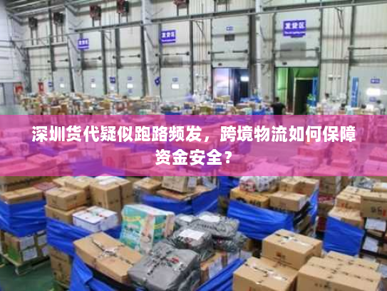 深圳货代疑似跑路频发，跨境物流如何保障资金安全？