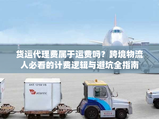货运代理费属于运费吗？跨境物流人必看的计费逻辑与避坑全指南