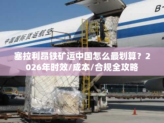 塞拉利昂铁矿运中国怎么最划算？2026年时效/成本/合规全攻略