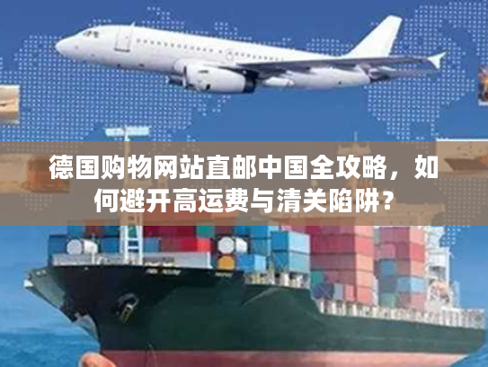 德国购物网站直邮中国全攻略,如何避开高运费与清关陷阱? 德国购物网站直邮中国全攻略,如何避开高运费与清关陷阱?