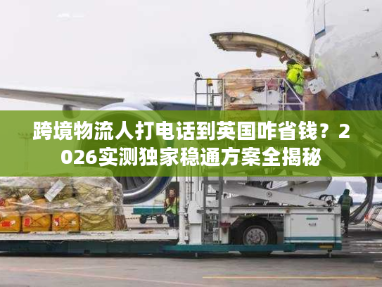 跨境物流人打电话到英国咋省钱？2026实测独家稳通方案全揭秘
