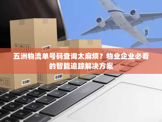 五洲物流单号码查询太麻烦？物业企业必看的智能追踪解决方案