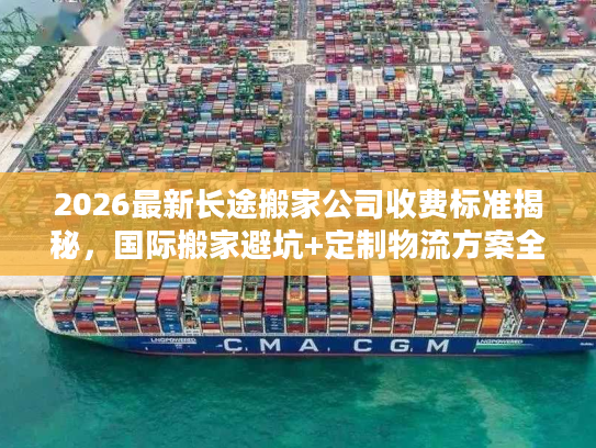 2026最新长途搬家公司收费标准揭秘，国际搬家避坑+定制物流方案全指南