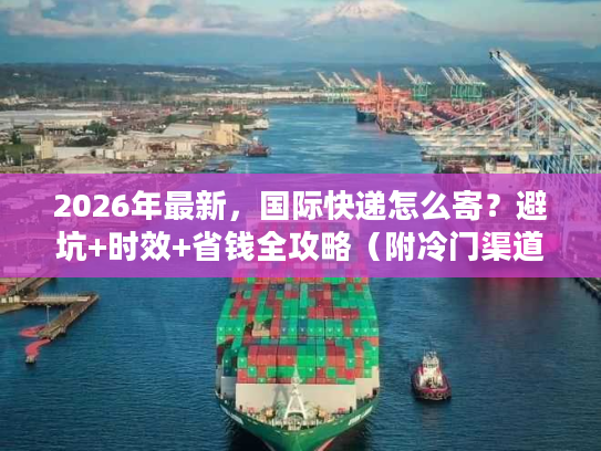 2026年最新,国际快递怎么寄?避坑+时效+省钱全攻略(附冷门渠道) 2026年最新,国际快递怎么寄?避坑+时效+省钱全攻略(附冷门渠道)
