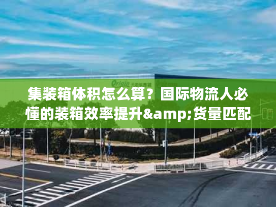 集装箱体积怎么算?国际物流人必懂的装箱效率提升&货量匹配全攻略 集装箱体积怎么算?国际物流人必懂的装箱效率提升&货量匹配全攻略