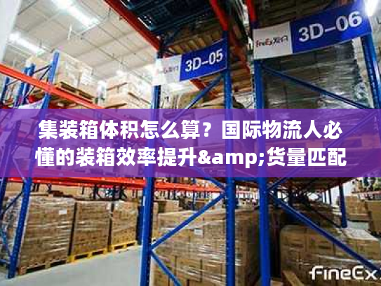 集装箱体积怎么算？国际物流人必懂的装箱效率提升&货量匹配全攻略