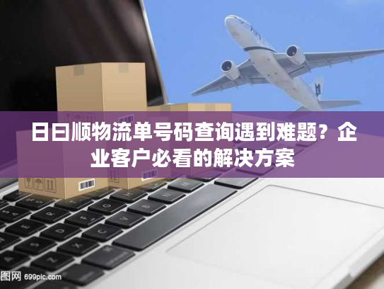 日曰顺物流单号码查询遇到难题?企业客户必看的解决方案 日曰顺物流单号码查询遇到难题?企业客户必看的解决方案