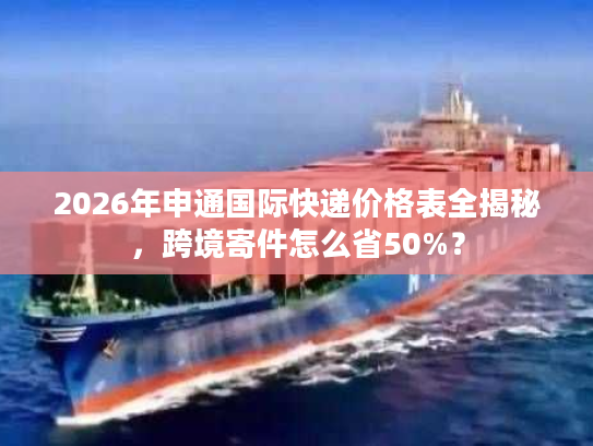2026年申通国际快递价格表全揭秘,跨境寄件怎么省50%? 2026年申通国际快递价格表全揭秘,跨境寄件怎么省50%?