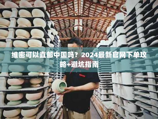 维密可以直邮中国吗？2024最新官网下单攻略+避坑指南