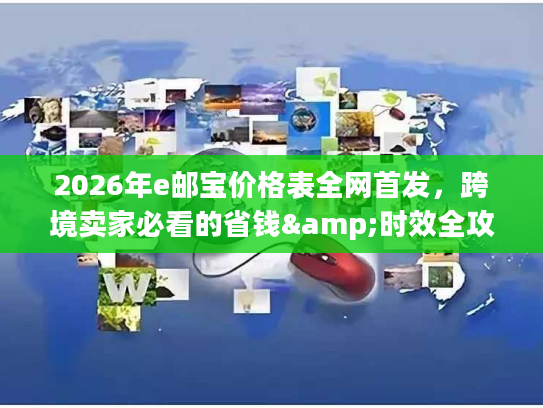 2026年e邮宝价格表全网首发，跨境卖家必看的省钱&时效全攻略