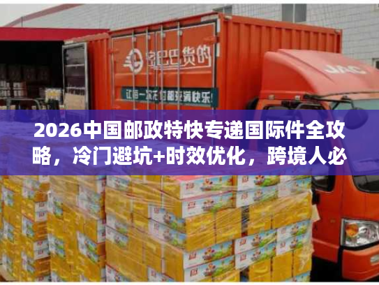 2026中国邮政特快专递国际件全攻略，冷门避坑+时效优化，跨境人必藏