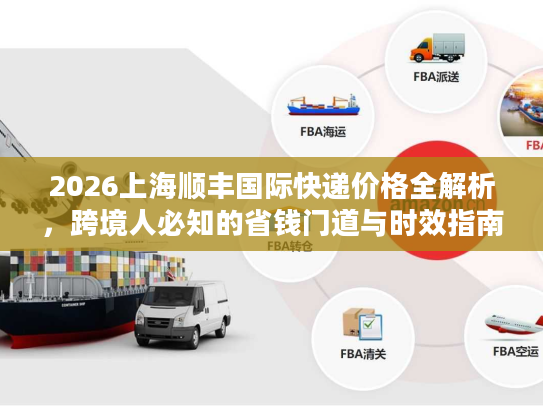 2026上海顺丰国际快递价格全解析，跨境人必知的省钱门道与时效指南