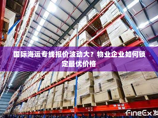 国际海运专线报价波动大？物业企业如何锁定最优价格