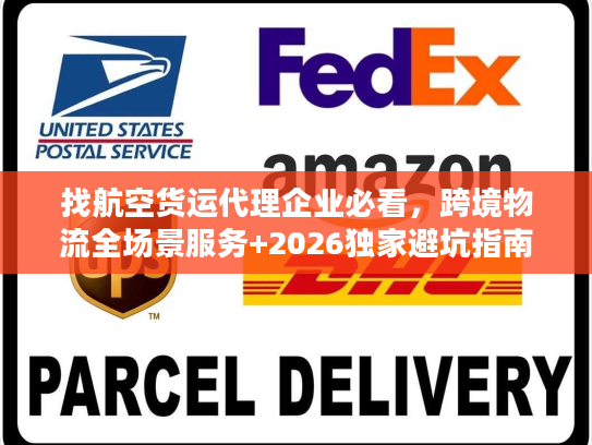 找航空货运代理企业必看，跨境物流全场景服务+2026独家避坑指南