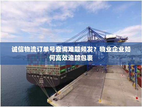 诚信物流订单号查询难题频发?物业企业如何高效追踪包裹 诚信物流订单号查询难题频发?物业企业如何高效追踪包裹