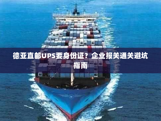 德亚直邮UPS要身份证?企业报关通关避坑指南 德亚直邮UPS要身份证?企业报关通关避坑指南
