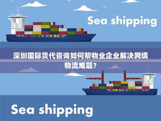 深圳国际货代咨询如何帮物业企业解决跨境物流难题? 深圳国际货代咨询如何帮物业企业解决跨境物流难题?
