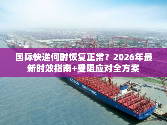 国际快递何时恢复正常？2026年最新时效指南+受阻应对全方案