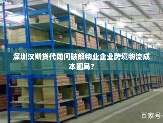 深圳汉斯货代如何破解物业企业跨境物流成本困局? 深圳汉斯货代如何破解物业企业跨境物流成本困局?