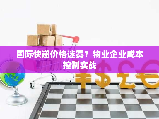 国际快递价格迷雾？物业企业成本控制实战