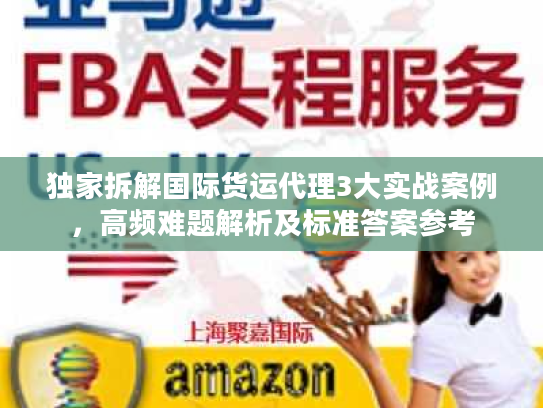 独家拆解国际货运代理3大实战案例，高频难题解析及标准答案参考