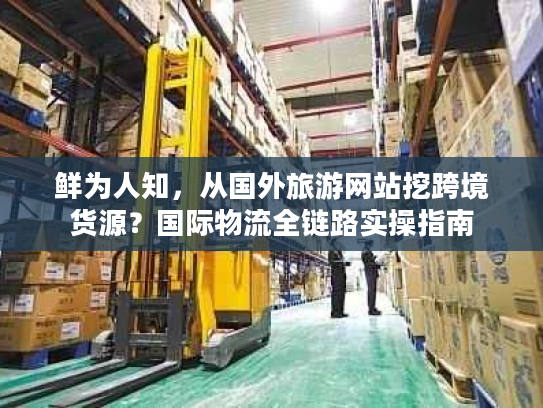 鲜为人知，从国外旅游网站挖跨境货源？国际物流全链路实操指南