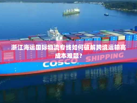 浙江海运国际物流专线如何破解跨境运输高成本难题? 浙江海运国际物流专线如何破解跨境运输高成本难题?