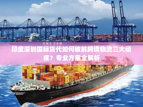 印度深圳国际货代如何破解跨境物流三大顽疾?专业方案全解析 印度深圳国际货代如何破解跨境物流三大顽疾?专业方案全解析