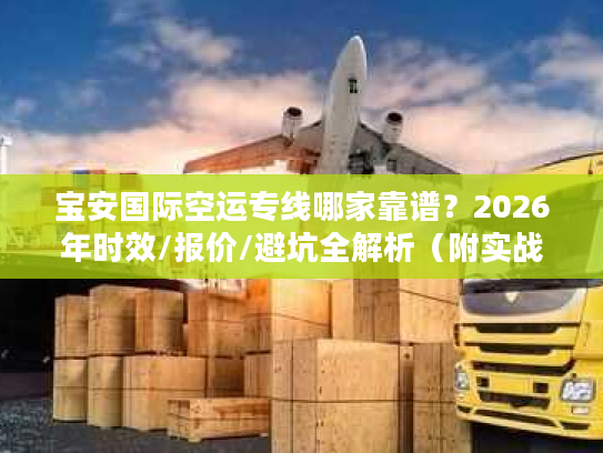 宝安国际空运专线哪家靠谱？2026年时效/报价/避坑全解析（附实战案例）