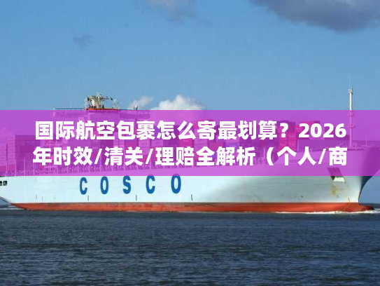 国际航空包裹怎么寄最划算？2026年时效/清关/理赔全解析（个人/商家通用）