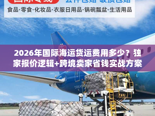 2026年国际海运货运费用多少？独家报价逻辑+跨境卖家省钱实战方案