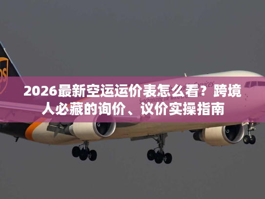 2026最新空运运价表怎么看？跨境人必藏的询价、议价实操指南