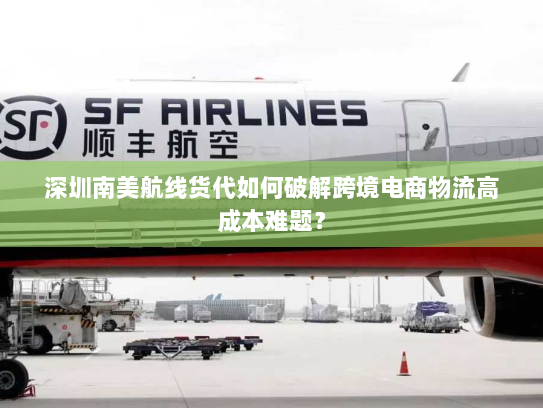 深圳南美航线货代如何破解跨境电商物流高成本难题? 深圳南美航线货代如何破解跨境电商物流高成本难题?