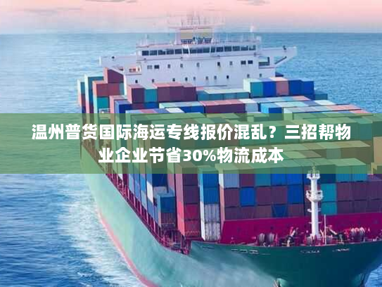 温州普货国际海运专线报价混乱?三招帮物业企业节省30%物流成本 温州普货国际海运专线报价混乱?三招帮物业企业节省30%物流成本